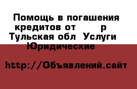 Помощь в погашения кредитов от 500000р. - Тульская обл. Услуги » Юридические   
